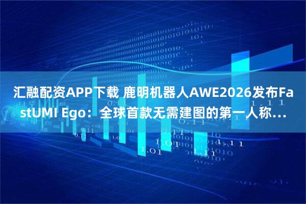 汇融配资APP下载 鹿明机器人AWE2026发布FastUMI Ego：全球首款无需建图的第一人称…