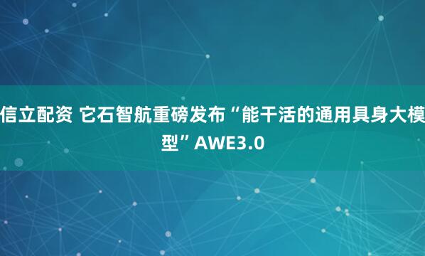 信立配资 它石智航重磅发布“能干活的通用具身大模型”AWE3.0