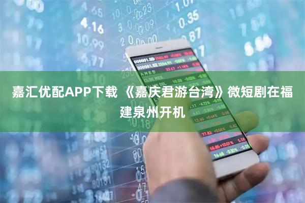 嘉汇优配APP下载 《嘉庆君游台湾》微短剧在福建泉州开机
