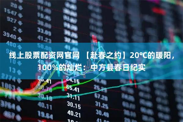 线上股票配资网官网 【赴春之约】20℃的暖阳，100%的灿烂：中方县春日纪实