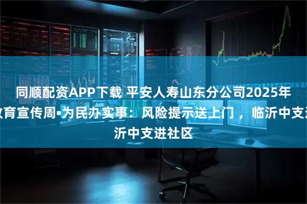 同顺配资APP下载 平安人寿山东分公司2025年金融教育宣传周•为民办实事：风险提示送上门 ，临沂中支进社区
