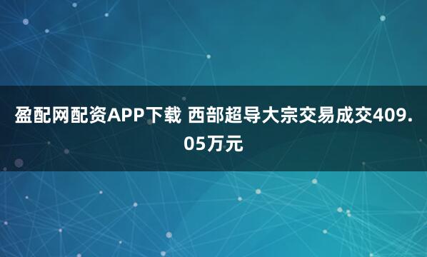 盈配网配资APP下载 西部超导大宗交易成交409.05万元