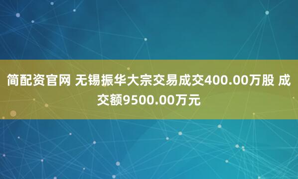 简配资官网 无锡振华大宗交易成交400.00万股 成交额9500.00万元