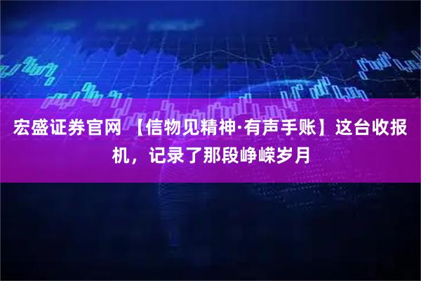 宏盛证券官网 【信物见精神·有声手账】这台收报机，记录了那段峥嵘岁月