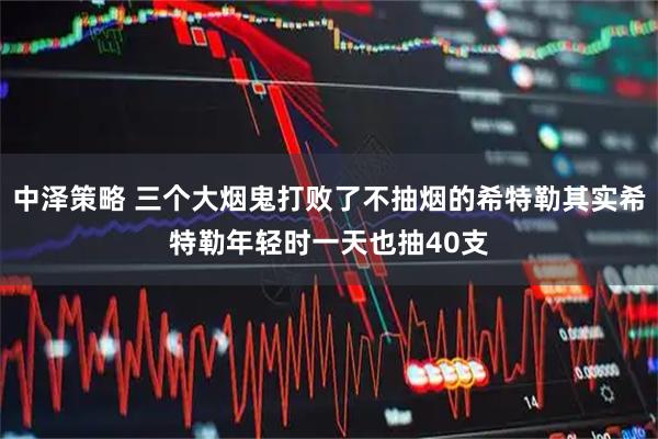 中泽策略 三个大烟鬼打败了不抽烟的希特勒其实希特勒年轻时一天也抽40支