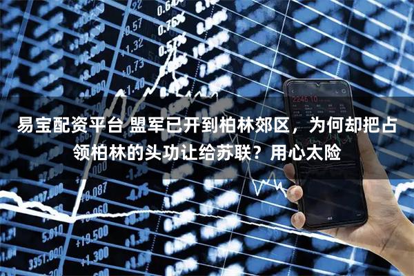 易宝配资平台 盟军已开到柏林郊区，为何却把占领柏林的头功让给苏联？用心太险