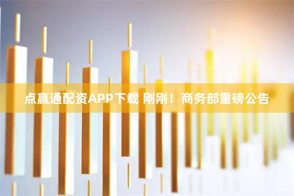点赢通配资APP下载 刚刚！商务部重磅公告