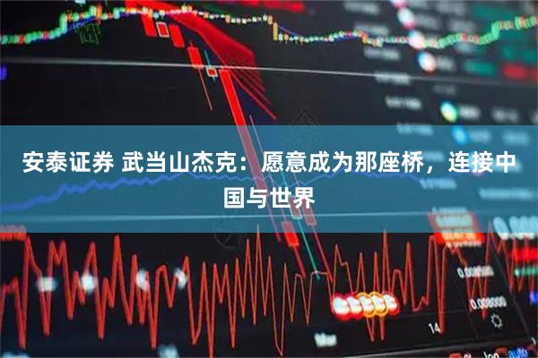 安泰证券 武当山杰克：愿意成为那座桥，连接中国与世界