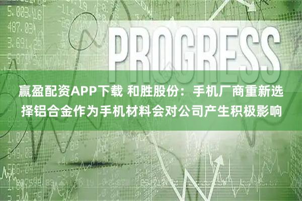 赢盈配资APP下载 和胜股份：手机厂商重新选择铝合金作为手机材料会对公司产生积极影响