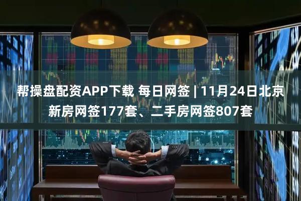 帮操盘配资APP下载 每日网签 | 11月24日北京新房网签177套、二手房网签807套