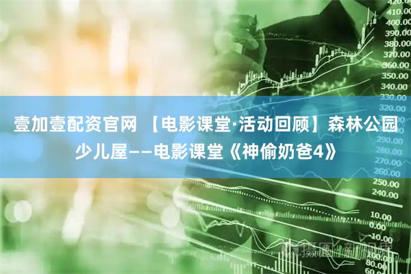 壹加壹配资官网 【电影课堂·活动回顾】森林公园少儿屋——电影课堂《神偷奶爸4》