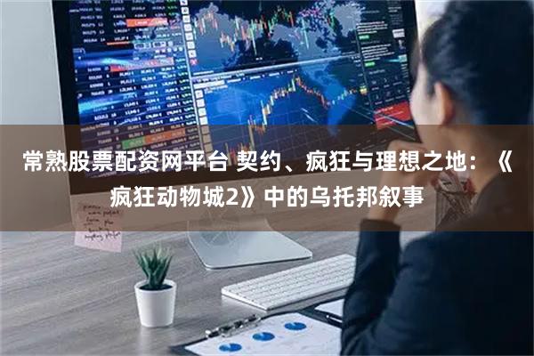 常熟股票配资网平台 契约、疯狂与理想之地：《疯狂动物城2》中的乌托邦叙事