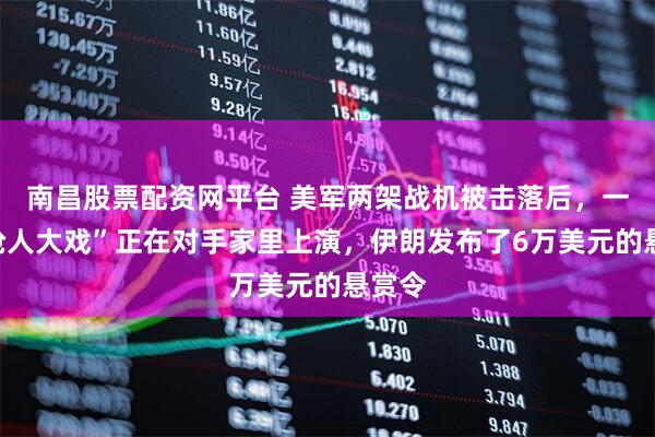 南昌股票配资网平台 美军两架战机被击落后，一场“抢人大戏”正在对手家里上演，伊朗发布了6万美元的悬赏令