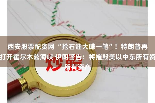 西安股票配资网 “抢石油大赚一笔”！特朗普再提打开霍尔木兹海峡 伊朗警告：将摧毁美以中东所有资产