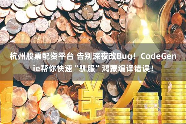 杭州股票配资平台 告别深夜改Bug！CodeGenie帮你快速“驯服”鸿蒙编译错误！
