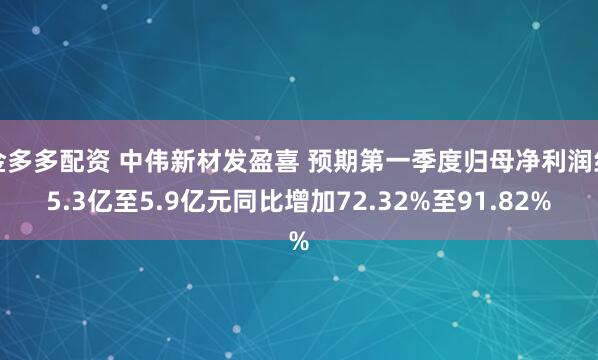 金多多配资 中伟新材发盈喜 预期第一季度归母净利润约5.3亿至5.9亿元同比增加72.32%至91.82%