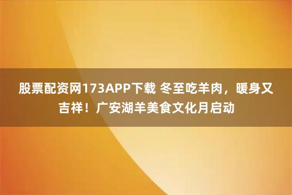 股票配资网173APP下载 冬至吃羊肉，暖身又吉祥！广安湖羊美食文化月启动