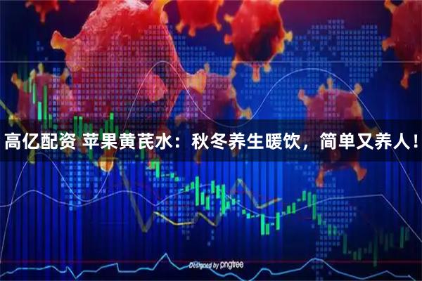 高亿配资 苹果黄芪水：秋冬养生暖饮，简单又养人！