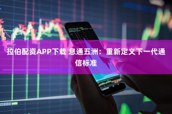 拉伯配资APP下载 息通五洲：重新定义下一代通信标准