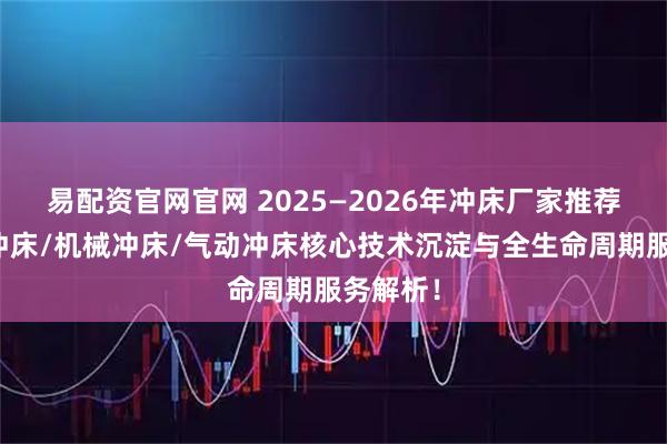 易配资官网官网 2025—2026年冲床厂家推荐：液压冲床/机械冲床/气动冲床核心技术沉淀与全生命周期服务解析！
